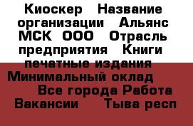 Киоскер › Название организации ­ Альянс-МСК, ООО › Отрасль предприятия ­ Книги, печатные издания › Минимальный оклад ­ 27 000 - Все города Работа » Вакансии   . Тыва респ.